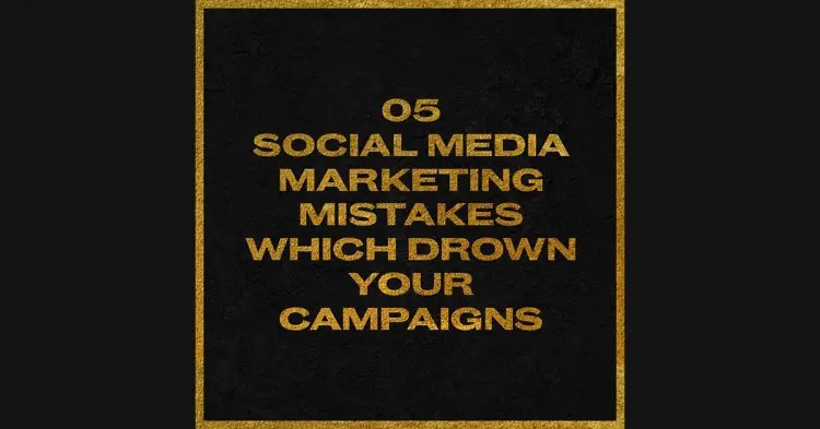 Top 05 Social Media Marketing Mistakes Which Drown Your Campaigns